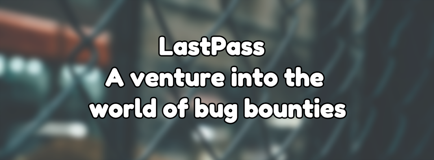 LastPass, a venture into the world of bug bounties LastPass, a venture into the world of bug bounties